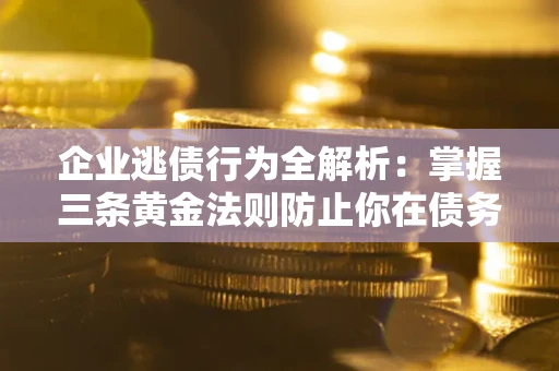 北京企业逃债行为全解析：掌握三条黄金法则防止你在债务乱局中“踩雷”