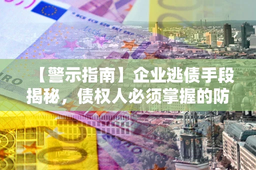 北京【警示指南】企业逃债手段揭秘，债权人必须掌握的防坑宝典