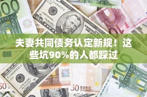 北京夫妻共同债务认定新规！这些坑90%的人都踩过