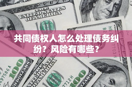 北京共同债权人怎么处理债务纠纷？风险有哪些？