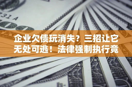 北京企业欠债玩消失？三招让它无处可逃！法律强制执行竟比讨债公司还狠？