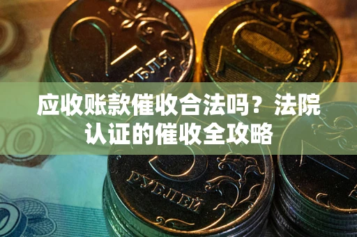 北京应收账款催收合法吗？法院认证的催收全攻略