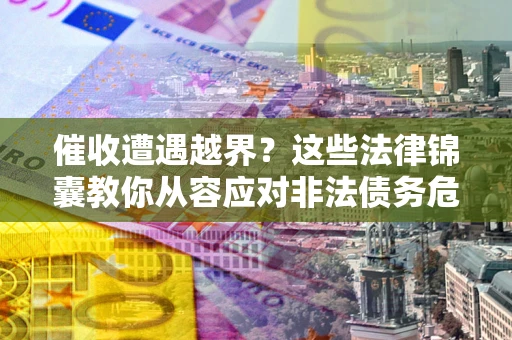北京催收遭遇越界？这些法律锦囊教你从容应对非法债务危机