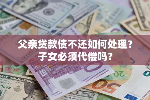 北京父亲贷款债不还如何处理？子女必须代偿吗？