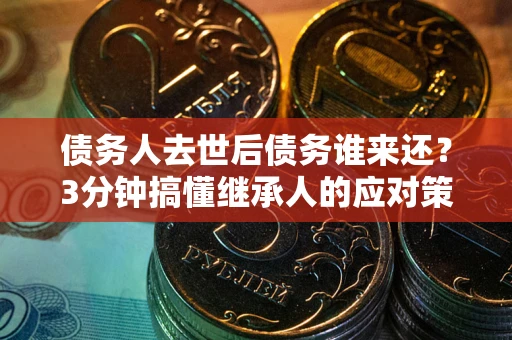 北京债务人去世后债务谁来还？3分钟搞懂继承人的应对策略