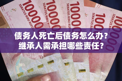 北京债务人死亡后债务怎么办？继承人需承担哪些责任？