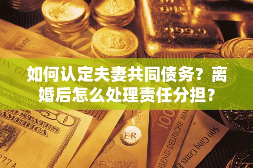 北京如何认定夫妻共同债务？离婚后怎么处理责任分担？