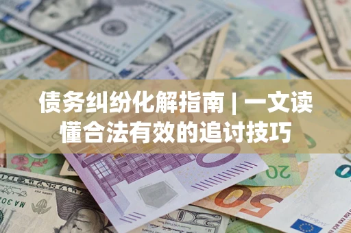 北京债务纠纷化解指南 | 一文读懂合法有效的追讨技巧