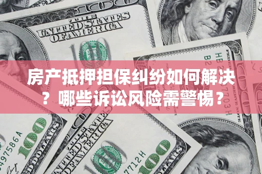 北京房产抵押担保纠纷如何解决？哪些诉讼风险需警惕？