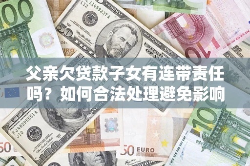 北京父亲欠贷款子女有连带责任吗？如何合法处理避免影响？