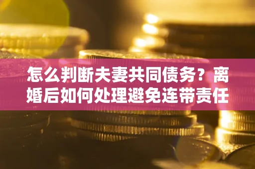 北京怎么判断夫妻共同债务？离婚后如何处理避免连带责任？
