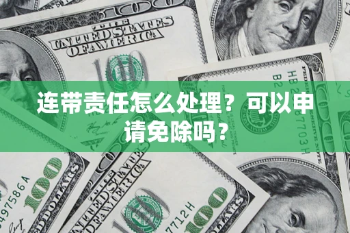 北京连带责任怎么处理？可以申请免除吗？