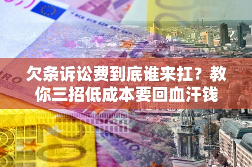 北京欠条诉讼费到底谁来扛？教你三招低成本要回血汗钱
